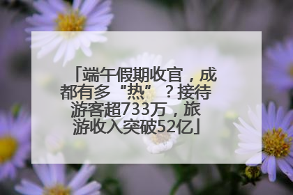 端午假期收官，成都有多“热”？接待游客超733万，旅游收入突破52亿
