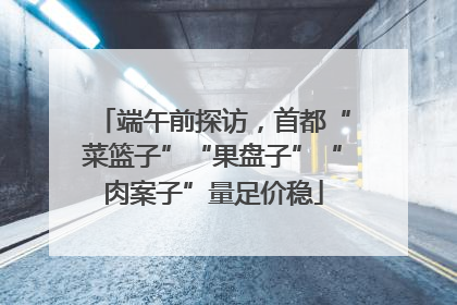 端午前探访，首都“菜篮子”“果盘子”“肉案子”量足价稳
