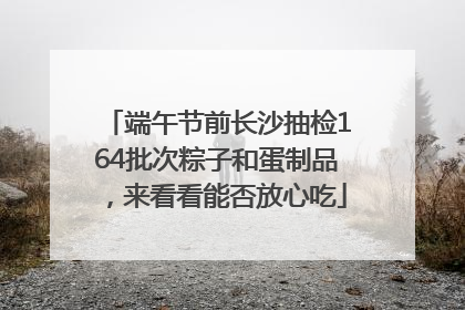 端午节前长沙抽检164批次粽子和蛋制品，来看看能否放心吃