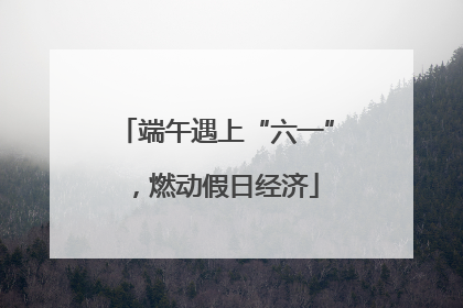 端午遇上“六一”，燃动假日经济