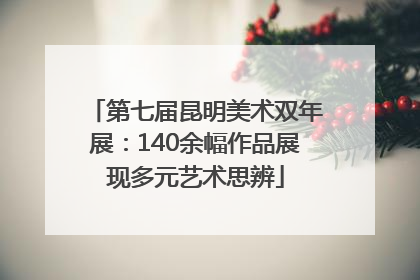 第七届昆明美术双年展：140余幅作品展现多元艺术思辨