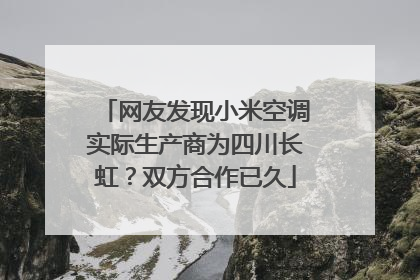 网友发现小米空调实际生产商为四川长虹？双方合作已久