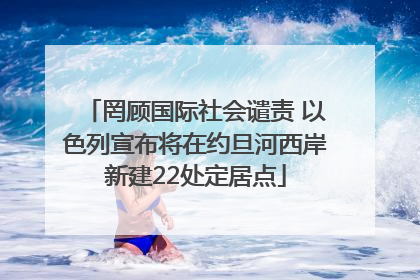 罔顾国际社会谴责 以色列宣布将在约旦河西岸新建22处定居点