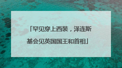 罕见穿上西装，泽连斯基会见英国国王和首相