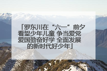 罗东川在“六一”前夕看望少年儿童 争当爱党爱国勤奋好学 全面发展的新时代好少年