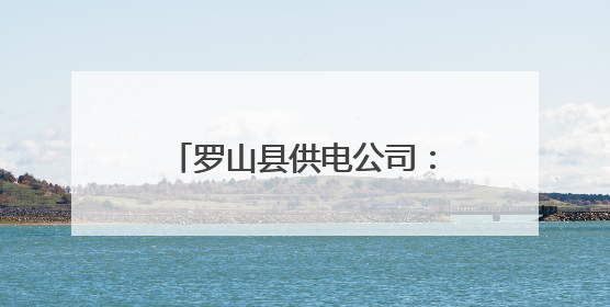 罗山县供电公司：纵深推进“两个度” 撑起监督大格局
