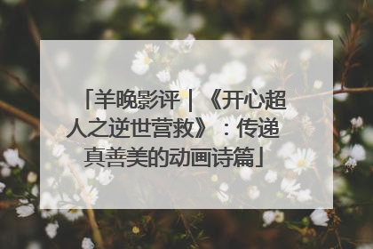 羊晚影评｜《开心超人之逆世营救》：传递真善美的动画诗篇