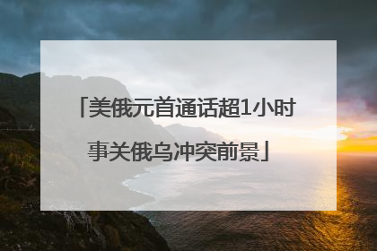 美俄元首通话超1小时 事关俄乌冲突前景