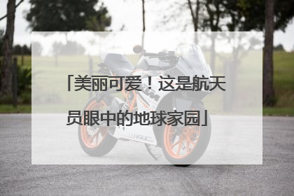 美丽可爱！这是航天员眼中的地球家园