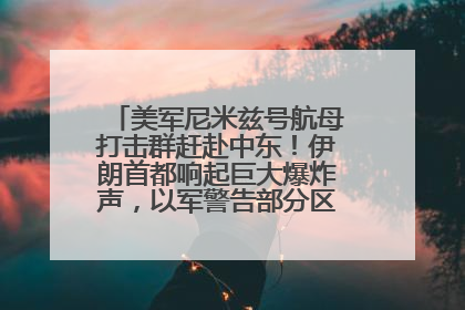 美军尼米兹号航母打击群赶赴中东！伊朗首都响起巨大爆炸声，以军警告部分区域民众紧急撤离