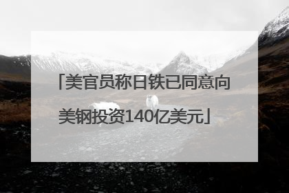 美官员称日铁已同意向美钢投资140亿美元