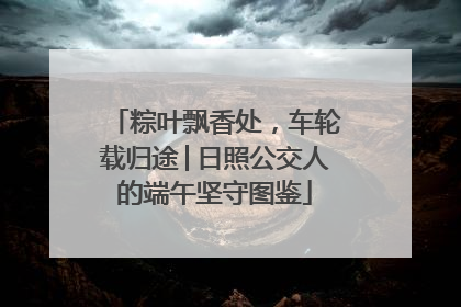 粽叶飘香处，车轮载归途│日照公交人的端午坚守图鉴