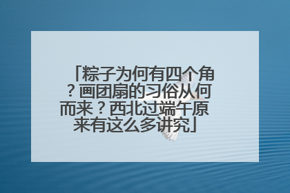粽子为何有四个角？画团扇的习俗从何而来？西北过端午原来有这么多讲究
