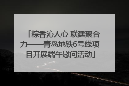 粽香沁人心 联建聚合力——青岛地铁6号线项目开展端午慰问活动