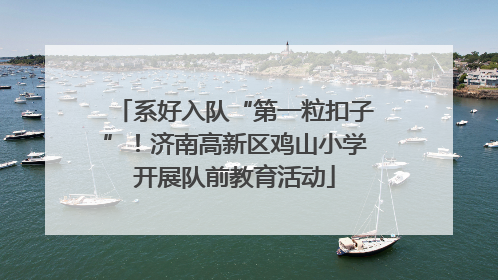 系好入队“第一粒扣子”！济南高新区鸡山小学开展队前教育活动
