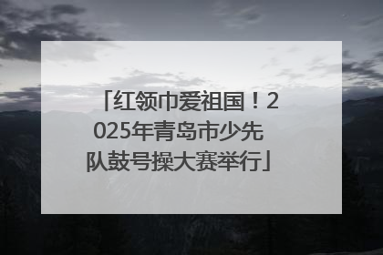 红领巾爱祖国！2025年青岛市少先队鼓号操大赛举行