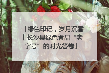 绿色印记，岁月沉香丨长沙县绿色食品“老字号”的时光答卷