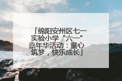 绵阳安州区七一实验小学“六一”嘉年华活动：童心筑梦，快乐成长