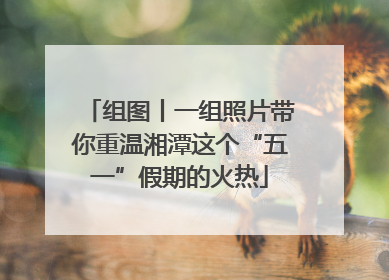 组图丨一组照片带你重温湘潭这个“五一”假期的火热