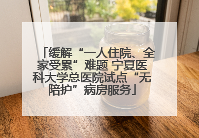 缓解“一人住院、全家受累”难题 宁夏医科大学总医院试点“无陪护”病房服务