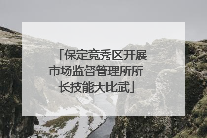保定竞秀区开展市场监督管理所所长技能大比武