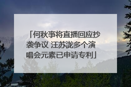 何秋亊将直播回应抄袭争议 汪苏泷多个演唱会元素已申请专利