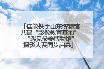 佳能携手山东博物馆共建“影像教育基地” “遇见最美博物馆”摄影大赛同步启幕