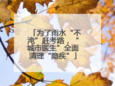 为了雨水“不淹”赶考路，“城市医生”全面清理“隐疾”