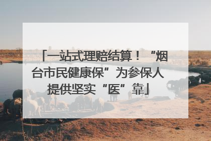 一站式理赔结算！“烟台市民健康保”为参保人提供坚实“医”靠