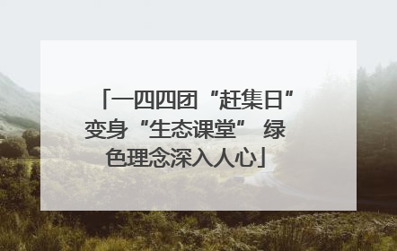 一四四团“赶集日”变身“生态课堂” 绿色理念深入人心