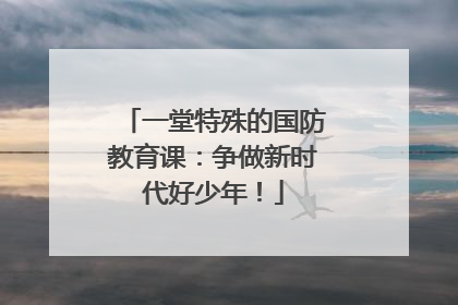 一堂特殊的国防教育课：争做新时代好少年！