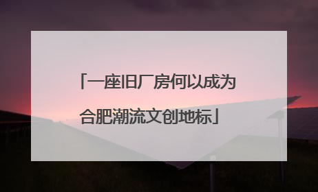 一座旧厂房何以成为合肥潮流文创地标