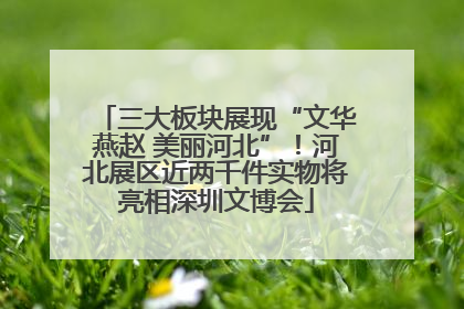 三大板块展现“文华燕赵 美丽河北”！河北展区近两千件实物将亮相深圳文博会