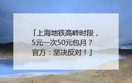 上海地铁高峰时段,5元一次50元包月?官方:坚决反对!