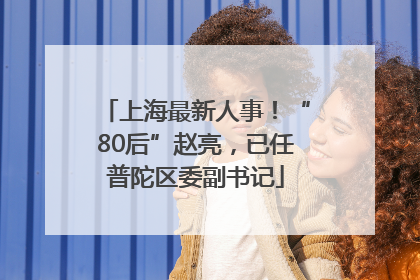 上海最新人事！“80后”赵亮，已任普陀区委副书记