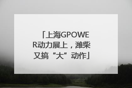 上海GPOWER动力展上，潍柴又搞“大”动作