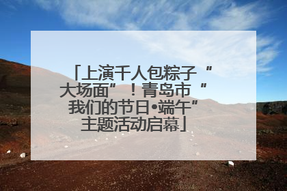 上演千人包粽子“大场面”！青岛市“我们的节日•端午”主题活动启幕
