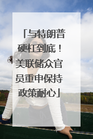 与特朗普硬杠到底！美联储众官员重申保持政策耐心
