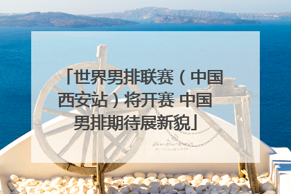 世界男排联赛（中国西安站）将开赛 中国男排期待展新貌