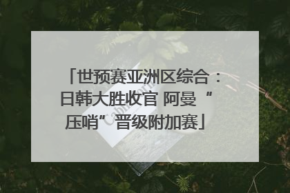 世预赛亚洲区综合：日韩大胜收官 阿曼“压哨”晋级附加赛