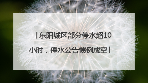 东阳城区部分停水超10小时，停水公告惯例成空
