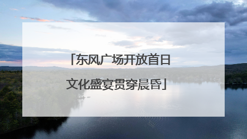 东风广场开放首日 文化盛宴贯穿晨昏