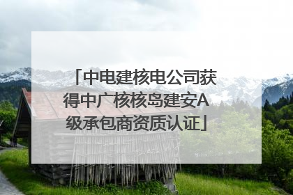 中电建核电公司获得中广核核岛建安A级承包商资质认证