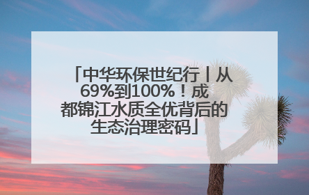 中华环保世纪行丨从69%到100%！成都锦江水质全优背后的生态治理密码