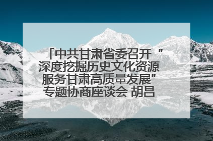 中共甘肃省委召开“深度挖掘历史文化资源服务甘肃高质量发展”专题协商座谈会 胡昌升主持并讲话