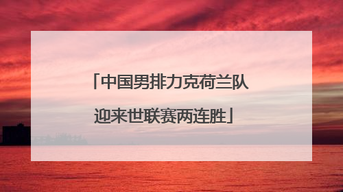 中国男排力克荷兰队 迎来世联赛两连胜