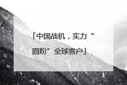 中国战机，实力“圈粉”全球客户