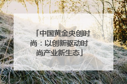 中国黄金央创时尚：以创新驱动时尚产业新生态