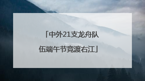 中外21支龙舟队伍端午节竞渡右江