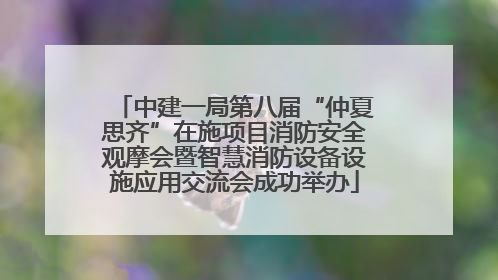 中建一局第八届“仲夏思齐”在施项目消防安全观摩会暨智慧消防设备设施应用交流会成功举办